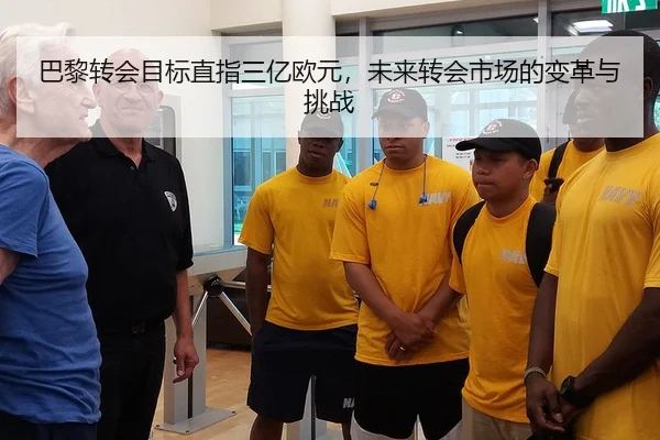 巴黎转会目标直指三亿欧元，未来转会市场的变革与挑战