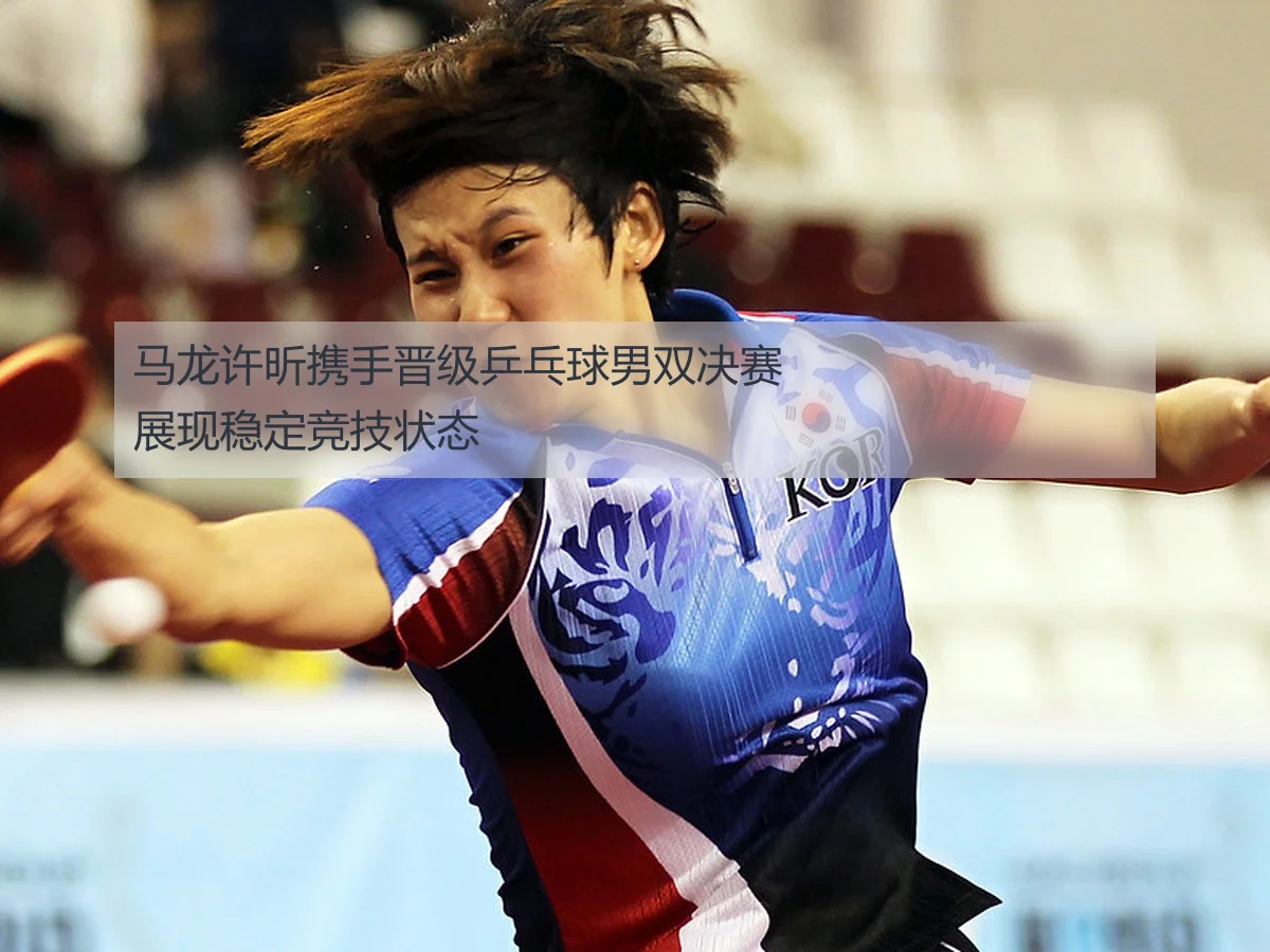 马龙许昕携手晋级乒乓球男双决赛 展现稳定竞技状态